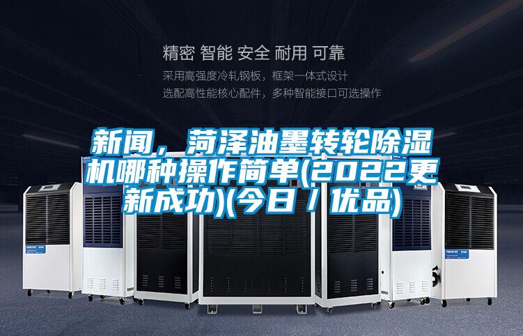 新聞，菏澤油墨轉輪除濕機哪種操作簡單(2022更新成功)(今日／優(yōu)品)