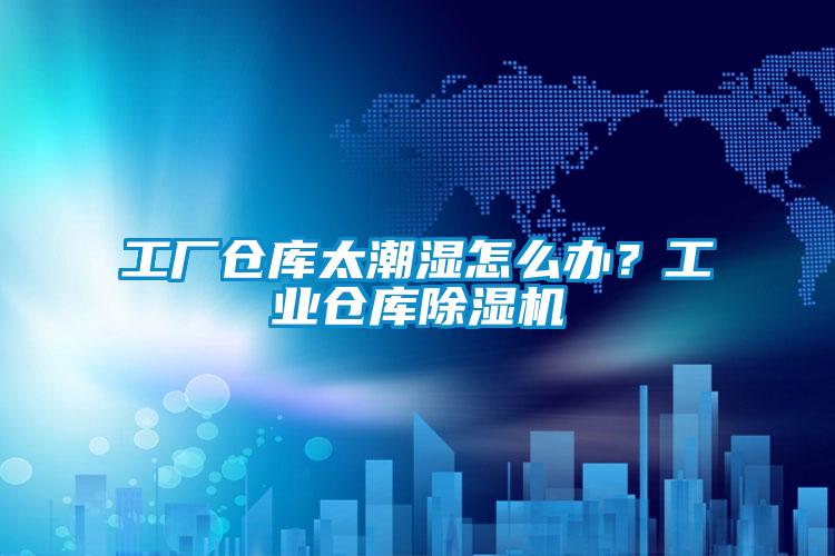 工廠倉庫太潮濕怎么辦？工業(yè)倉庫除濕機(jī)