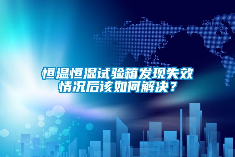 恒溫恒濕試驗箱發(fā)現失效情況后該如何解決？