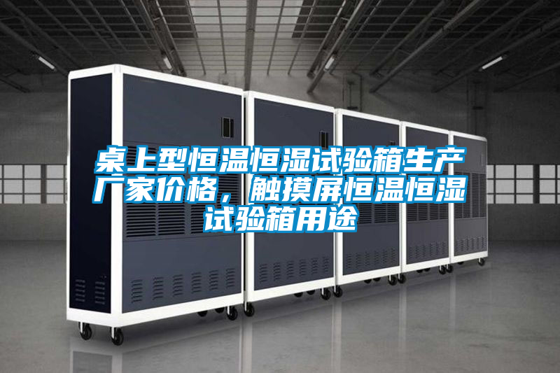 桌上型恒溫恒濕試驗箱生產(chǎn)廠家價格，觸摸屏恒溫恒濕試驗箱用途