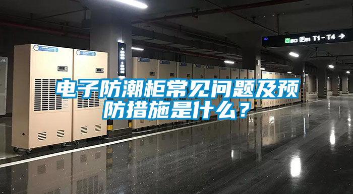 電子防潮柜常見問題及預防措施是什么？