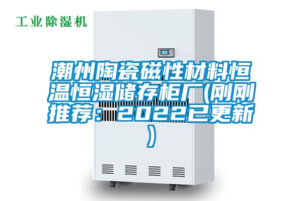 潮州陶瓷磁性材料恒溫恒濕儲(chǔ)存柜廠(剛剛推薦：2022已更新)