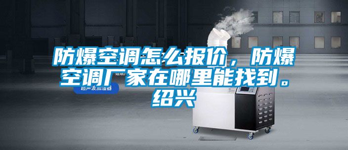 防爆空調(diào)怎么報價，防爆空調(diào)廠家在哪里能找到。紹興
