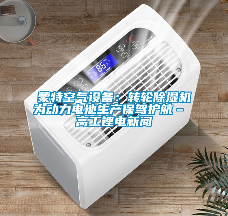 蒙特空氣設(shè)備：轉(zhuǎn)輪除濕機為動力電池生產(chǎn)保駕護航– 高工鋰電新聞