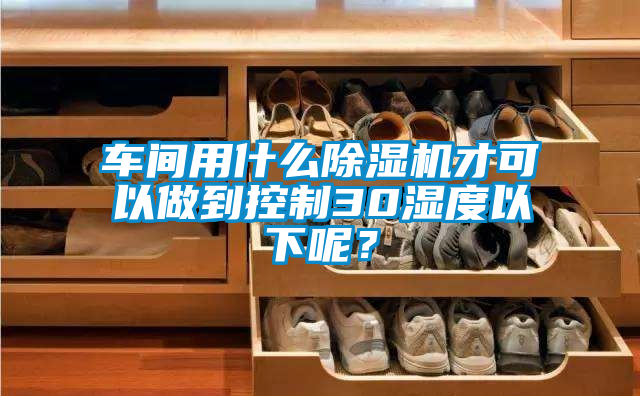 車(chē)間用什么除濕機(jī)才可以做到控制30濕度以下呢？