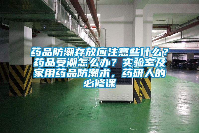 藥品防潮存放應(yīng)注意些什么？藥品受潮怎么辦？實(shí)驗(yàn)室及家用藥品防潮術(shù)，藥研人的必修課