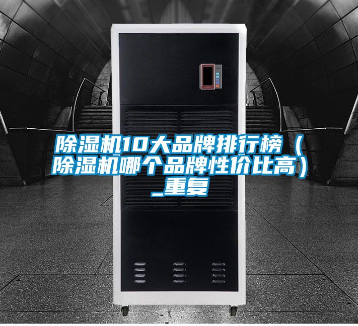 除濕機(jī)10大品牌排行榜（除濕機(jī)哪個(gè)品牌性?xún)r(jià)比高）_重復(fù)