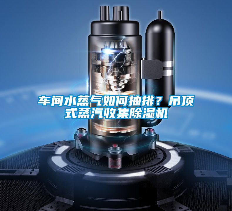 車(chē)間水蒸氣如何抽排？吊頂式蒸汽收集除濕機(jī)