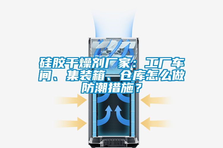 硅膠干燥劑廠家：工廠車間、集裝箱、倉庫怎么做防潮措施？