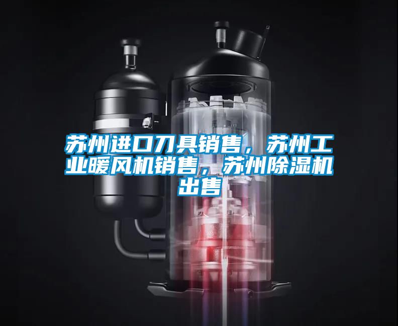 蘇州進(jìn)口刀具銷售，蘇州工業(yè)暖風(fēng)機(jī)銷售，蘇州除濕機(jī)出售