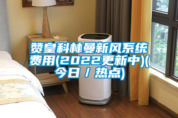 贊皇科林曼新風系統(tǒng)費用(2022更新中)(今日／熱點)