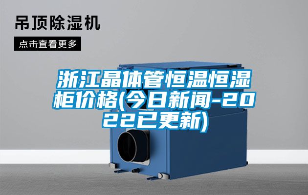 浙江晶體管恒溫恒濕柜價格(今日新聞-2022已更新)