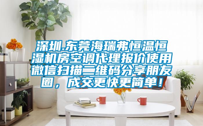 深圳.東莞海瑞弗恒溫恒濕機(jī)房空調(diào)代理報(bào)價(jià)使用微信掃描二維碼分享朋友圈，成交更快更簡單！
