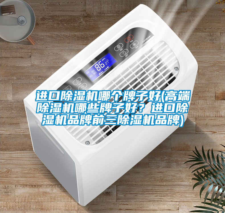 進口除濕機哪個牌子好(高端除濕機哪些牌子好？進口除濕機品牌前三除濕機品牌)