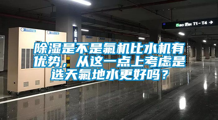 除濕是不是氟機比水機有優(yōu)勢，從這一點上考慮是選天氟地水更好嗎？