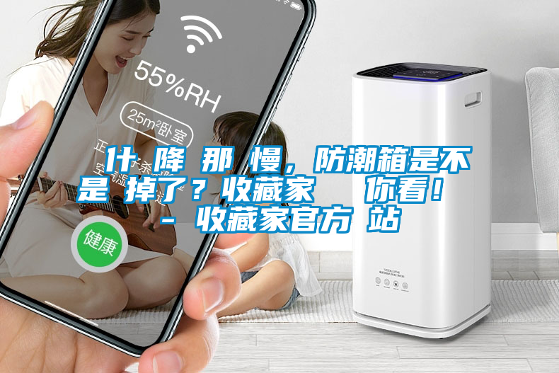 為什麼降濕那麼慢，防潮箱是不是壞掉了？收藏家實(shí)測給你看！ - 收藏家官方網(wǎng)站