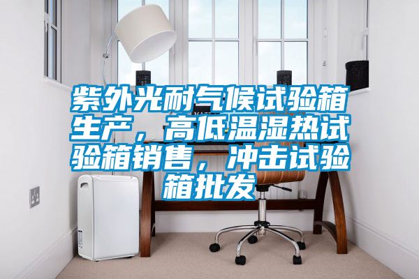 紫外光耐氣候試驗箱生產(chǎn)，高低溫濕熱試驗箱銷售，沖擊試驗箱批發(fā)