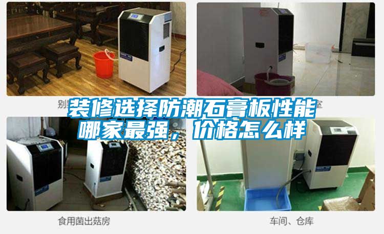 裝修選擇防潮石膏板性能哪家最強(qiáng)，價(jià)格怎么樣