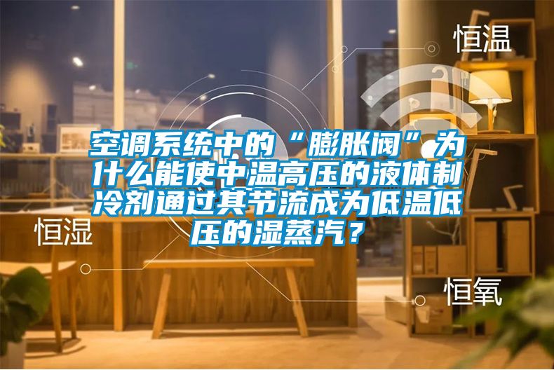 空調系統(tǒng)中的“膨脹閥”為什么能使中溫高壓的液體制冷劑通過其節(jié)流成為低溫低壓的濕蒸汽？