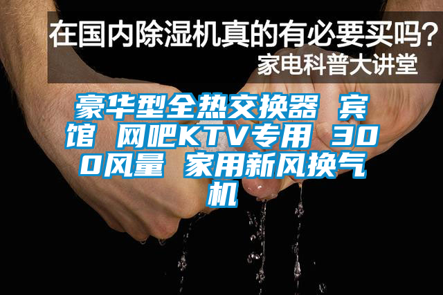 豪華型全熱交換器 賓館 網(wǎng)吧KTV專(zhuān)用 300風(fēng)量 家用新風(fēng)換氣機(jī)