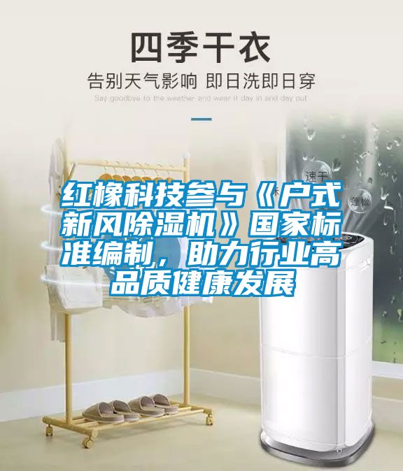 紅橡科技參與《戶式新風(fēng)除濕機》國家標準編制，助力行業(yè)高品質(zhì)健康發(fā)展
