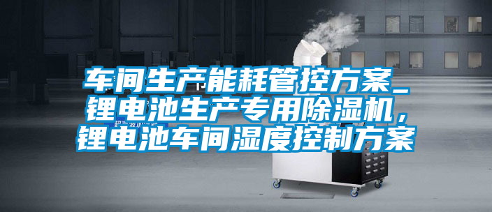 車(chē)間生產(chǎn)能耗管控方案_鋰電池生產(chǎn)專(zhuān)用除濕機(jī)，鋰電池車(chē)間濕度控制方案