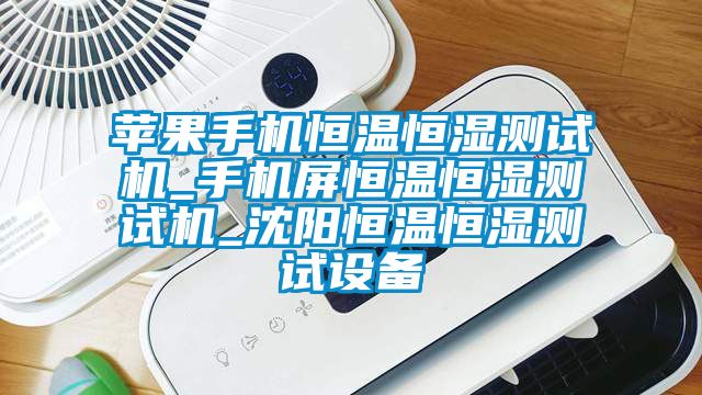 蘋果手機(jī)恒溫恒濕測(cè)試機(jī)_手機(jī)屏恒溫恒濕測(cè)試機(jī)_沈陽恒溫恒濕測(cè)試設(shè)備