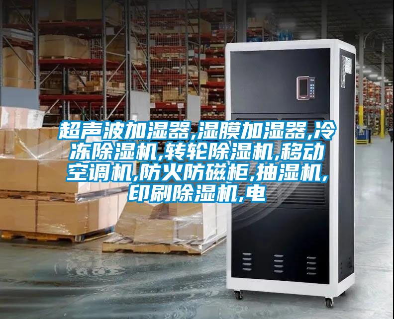超聲波加濕器,濕膜加濕器,冷凍除濕機(jī),轉(zhuǎn)輪除濕機(jī),移動(dòng)空調(diào)機(jī),防火防磁柜,抽濕機(jī),印刷除濕機(jī),電