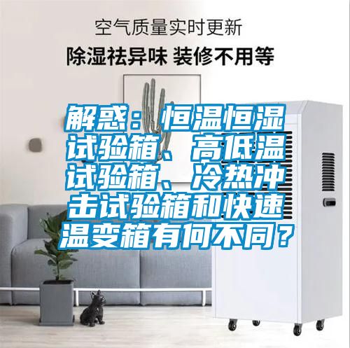 解惑：恒溫恒濕試驗箱、高低溫試驗箱、冷熱沖擊試驗箱和快速溫變箱有何不同？