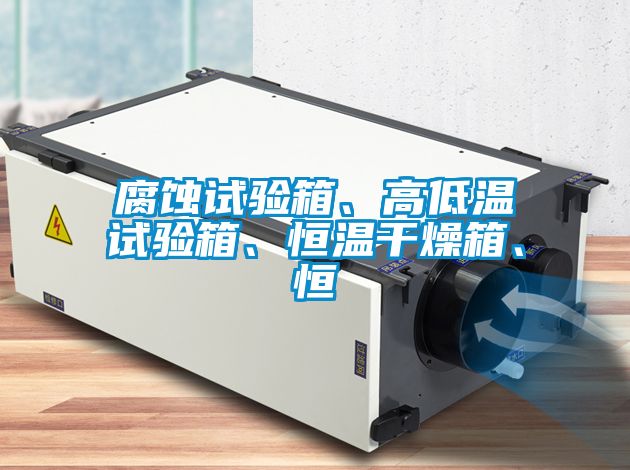 腐蝕試驗箱、高低溫試驗箱、恒溫干燥箱、恒