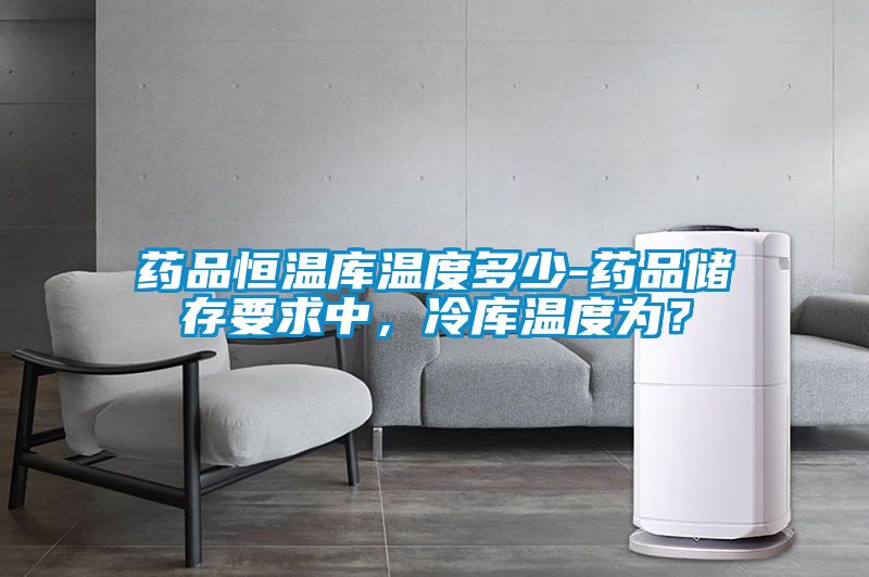 藥品恒溫庫溫度多少-藥品儲(chǔ)存要求中，冷庫溫度為？