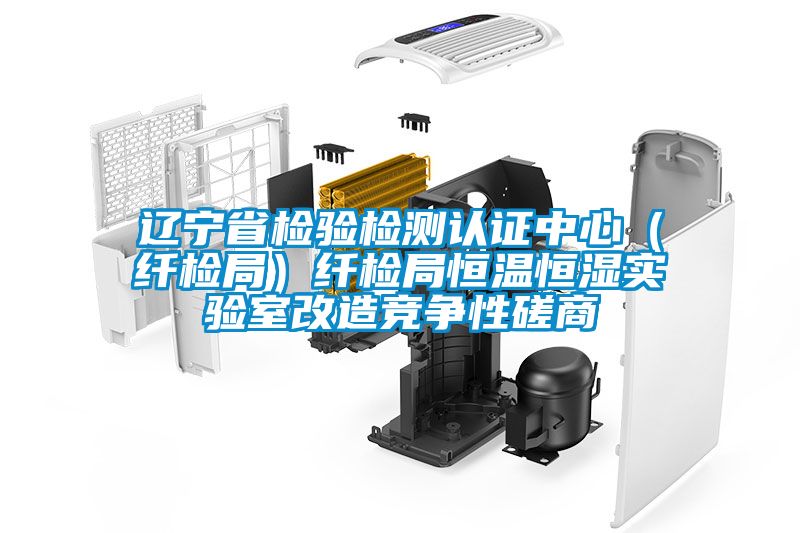 遼寧省檢驗檢測認(rèn)證中心（纖檢局）纖檢局恒溫恒濕實驗室改造競爭性磋商