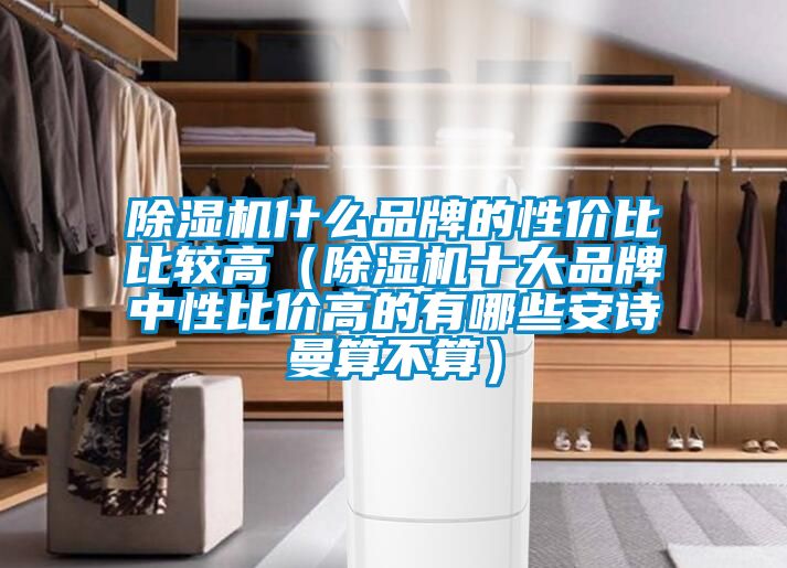 除濕機什么品牌的性價比比較高（除濕機十大品牌中性比價高的有哪些安詩曼算不算）