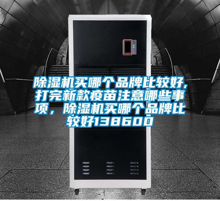 除濕機(jī)買哪個(gè)品牌比較好,打完新款疫苗注意哪些事項(xiàng)，除濕機(jī)買哪個(gè)品牌比較好138600