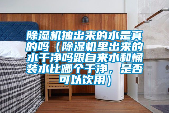 除濕機(jī)抽出來(lái)的水是真的嗎（除濕機(jī)里出來(lái)的水干凈嗎跟自來(lái)水和桶裝水比哪個(gè)干凈，是否可以飲用）