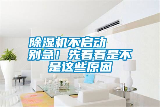 除濕機(jī)不啟動   別急！先看看是不是這些原因