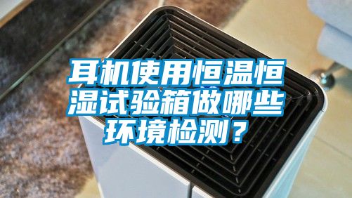 耳機(jī)使用恒溫恒濕試驗(yàn)箱做哪些環(huán)境檢測(cè)？