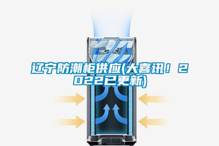 遼寧防潮柜供應(yīng)(大喜訊！2022已更新)