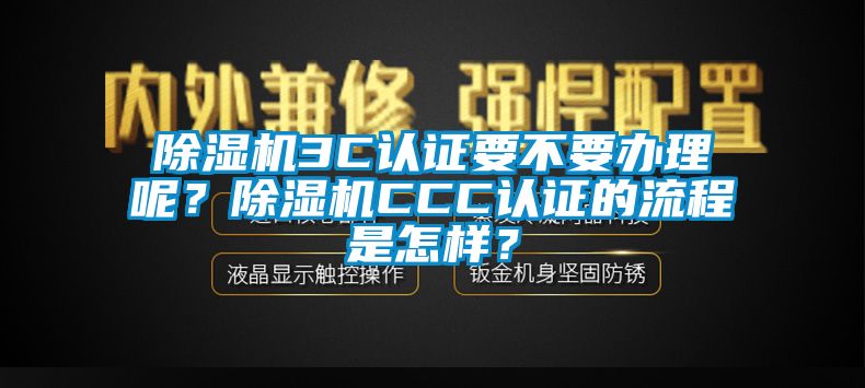 除濕機(jī)3C認(rèn)證要不要辦理呢？除濕機(jī)CCC認(rèn)證的流程是怎樣？