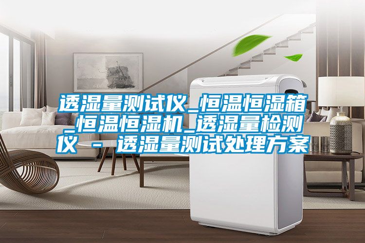透濕量測(cè)試儀_恒溫恒濕箱_恒溫恒濕機(jī)_透濕量檢測(cè)儀 - 透濕量測(cè)試處理方案