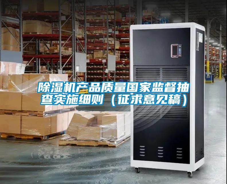 除濕機產(chǎn)品質(zhì)量國家監(jiān)督抽查實施細(xì)則（征求意見稿）