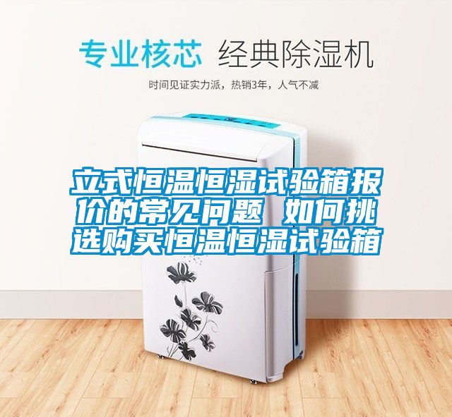立式恒溫恒濕試驗(yàn)箱報(bào)價(jià)的常見問題 如何挑選購買恒溫恒濕試驗(yàn)箱
