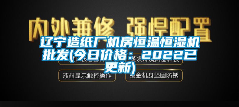 遼寧造紙廠機(jī)房恒溫恒濕機(jī)批發(fā)(今日價格：2022已更新)