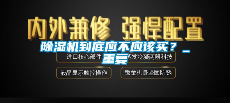 除濕機(jī)到底應(yīng)不應(yīng)該買(mǎi)？_重復(fù)
