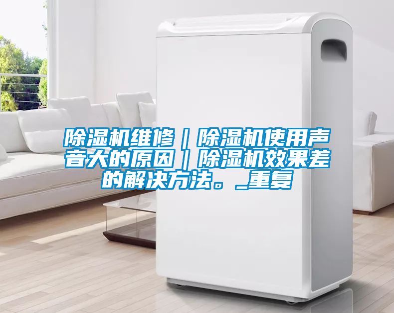 除濕機(jī)維修｜除濕機(jī)使用聲音大的原因｜除濕機(jī)效果差的解決方法。_重復(fù)