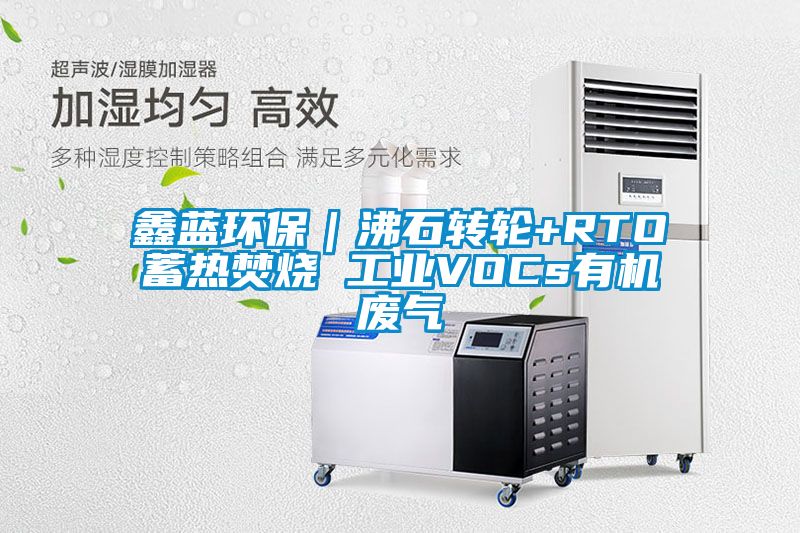 鑫藍環(huán)保｜沸石轉輪+RTO蓄熱焚燒 工業(yè)VOCs有機廢氣