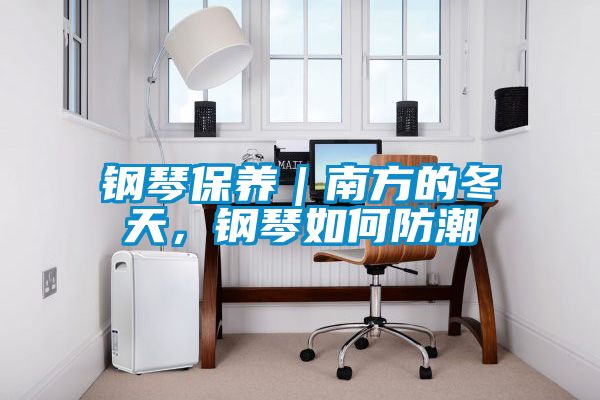 鋼琴保養(yǎng)｜南方的冬天，鋼琴如何防潮
