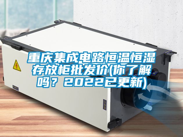 重慶集成電路恒溫恒濕存放柜批發(fā)價(jià)(你了解嗎？2022已更新)