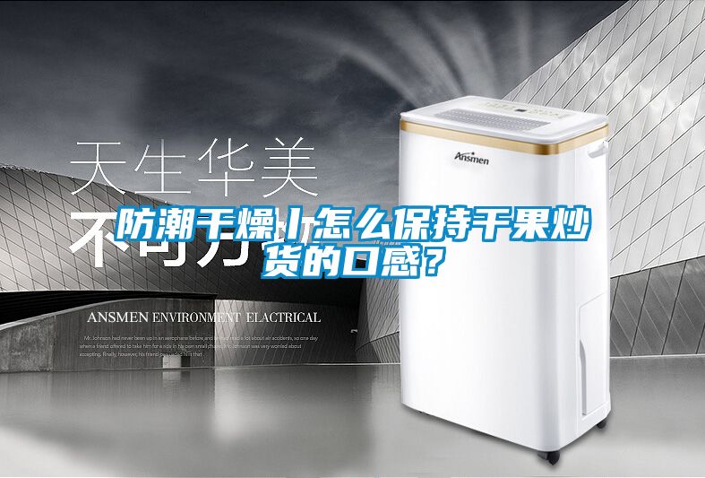 防潮干燥丨怎么保持干果炒貨的口感？