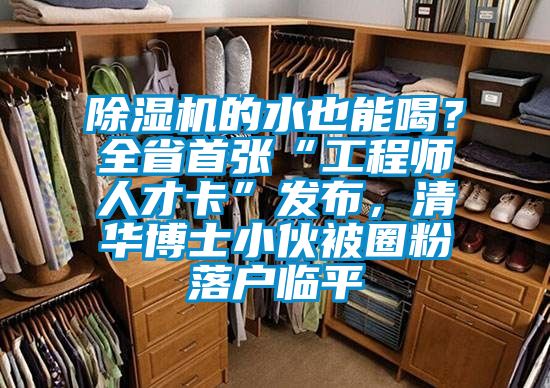 除濕機(jī)的水也能喝？全省首張“工程師人才卡”發(fā)布，清華博士小伙被圈粉落戶臨平